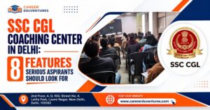 SSC CGL Coaching Center in Delhi: 8 Features Serious Aspirants Should Look For